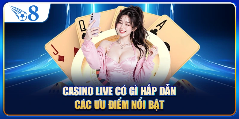 Casino live có gì hấp dẫn - Các ưu điểm nổi bật