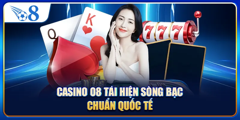Casino O8 tái hiện sòng bạc chuẩn quốc tế