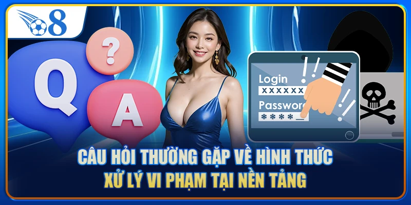Câu hỏi thường gặp về hình thức xử lý vi phạm tại nền tảng